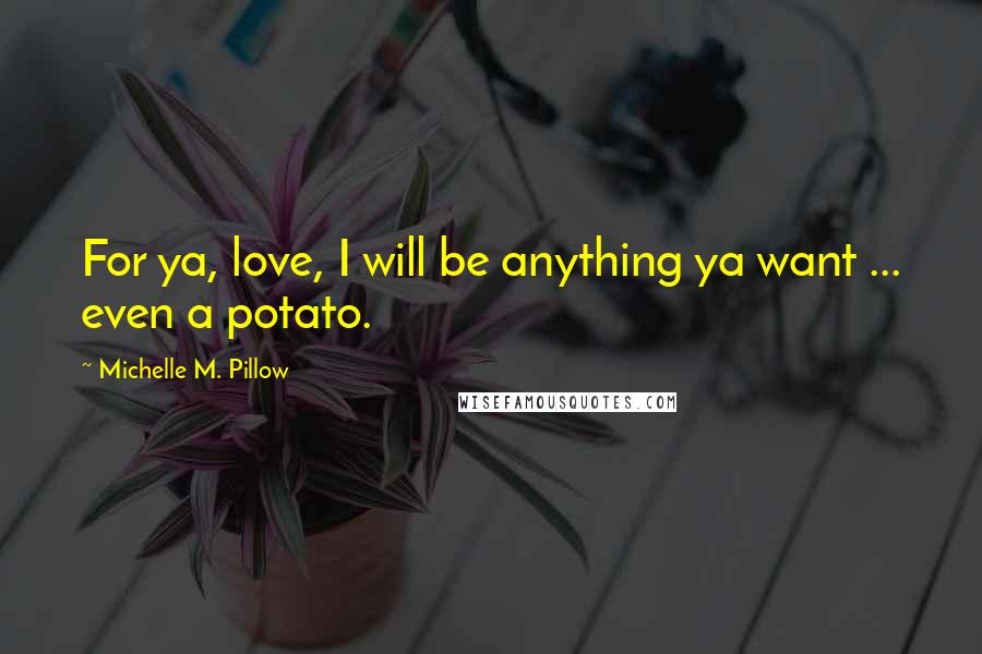 Michelle M. Pillow Quotes: For ya, love, I will be anything ya want ... even a potato.