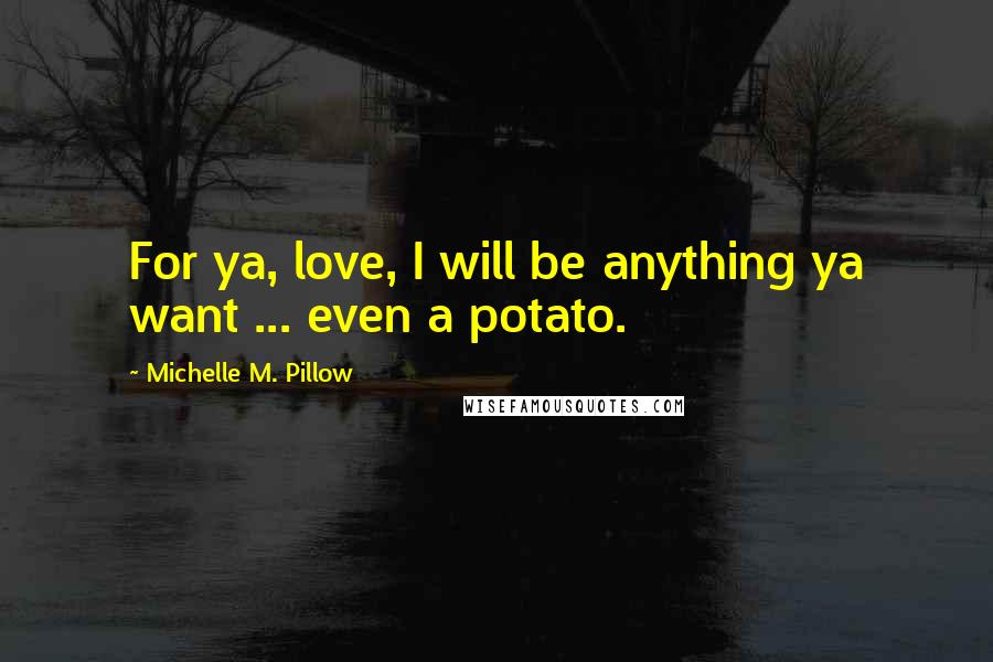 Michelle M. Pillow Quotes: For ya, love, I will be anything ya want ... even a potato.