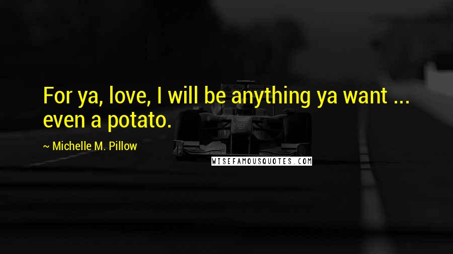 Michelle M. Pillow Quotes: For ya, love, I will be anything ya want ... even a potato.