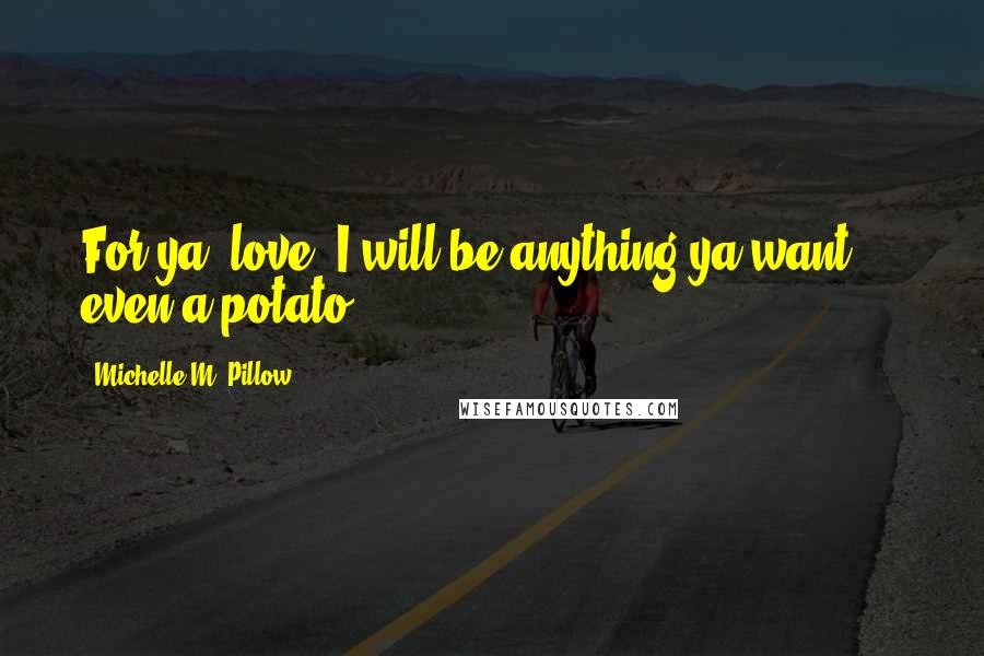 Michelle M. Pillow Quotes: For ya, love, I will be anything ya want ... even a potato.