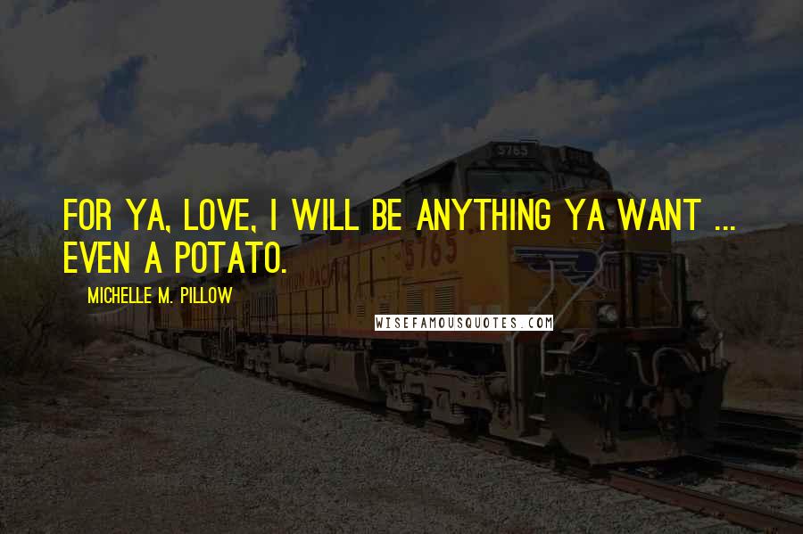 Michelle M. Pillow Quotes: For ya, love, I will be anything ya want ... even a potato.