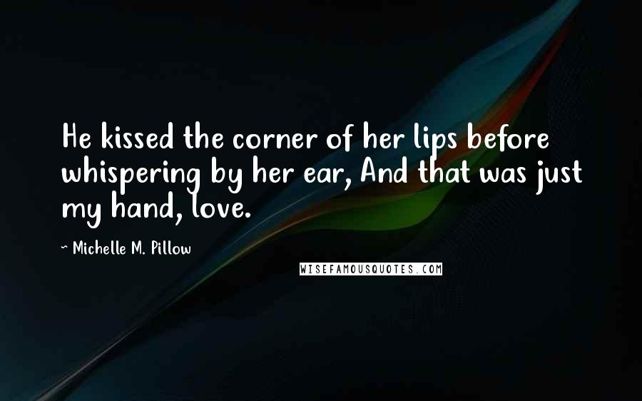 Michelle M. Pillow Quotes: He kissed the corner of her lips before whispering by her ear, And that was just my hand, love.