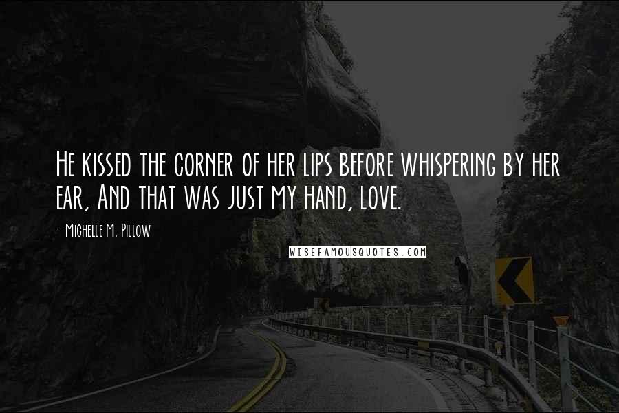 Michelle M. Pillow Quotes: He kissed the corner of her lips before whispering by her ear, And that was just my hand, love.