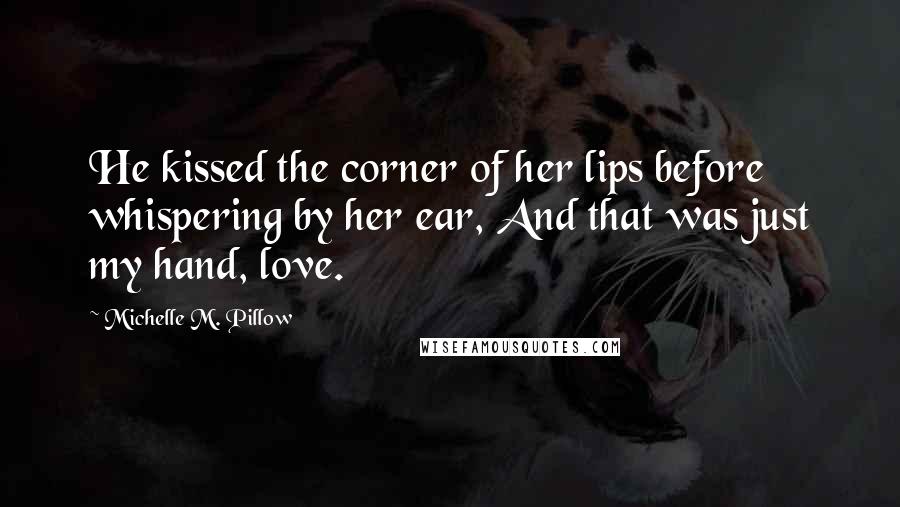 Michelle M. Pillow Quotes: He kissed the corner of her lips before whispering by her ear, And that was just my hand, love.