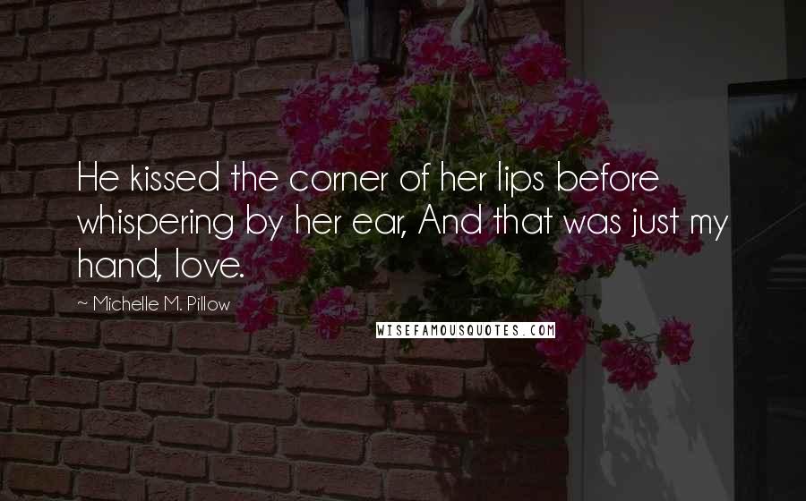 Michelle M. Pillow Quotes: He kissed the corner of her lips before whispering by her ear, And that was just my hand, love.