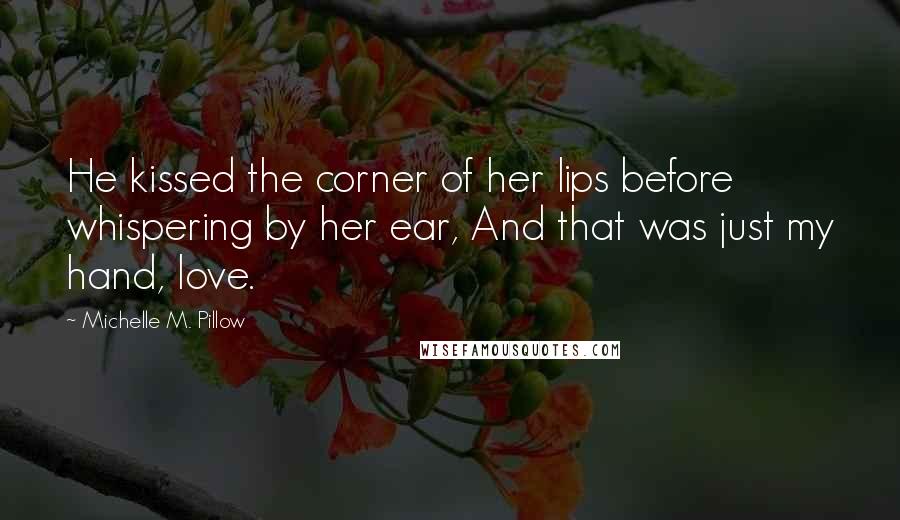 Michelle M. Pillow Quotes: He kissed the corner of her lips before whispering by her ear, And that was just my hand, love.