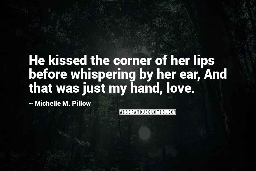 Michelle M. Pillow Quotes: He kissed the corner of her lips before whispering by her ear, And that was just my hand, love.