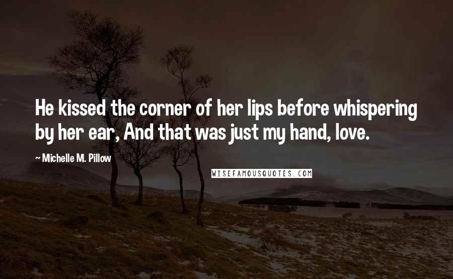 Michelle M. Pillow Quotes: He kissed the corner of her lips before whispering by her ear, And that was just my hand, love.