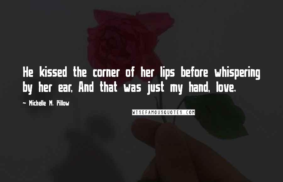 Michelle M. Pillow Quotes: He kissed the corner of her lips before whispering by her ear, And that was just my hand, love.