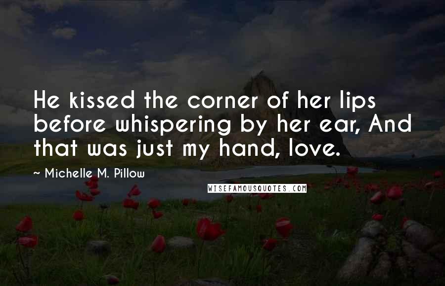 Michelle M. Pillow Quotes: He kissed the corner of her lips before whispering by her ear, And that was just my hand, love.