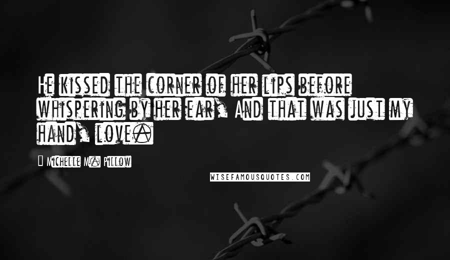 Michelle M. Pillow Quotes: He kissed the corner of her lips before whispering by her ear, And that was just my hand, love.