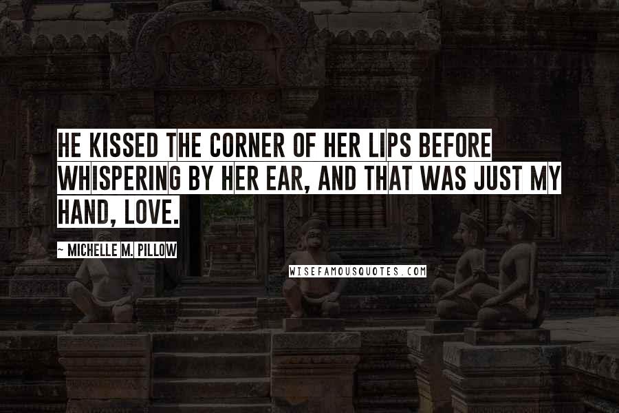 Michelle M. Pillow Quotes: He kissed the corner of her lips before whispering by her ear, And that was just my hand, love.