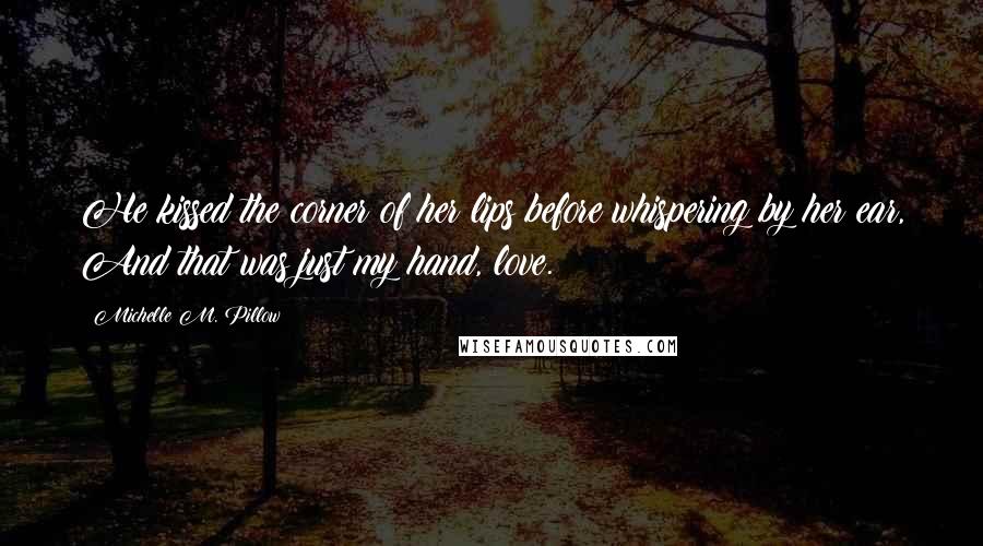 Michelle M. Pillow Quotes: He kissed the corner of her lips before whispering by her ear, And that was just my hand, love.