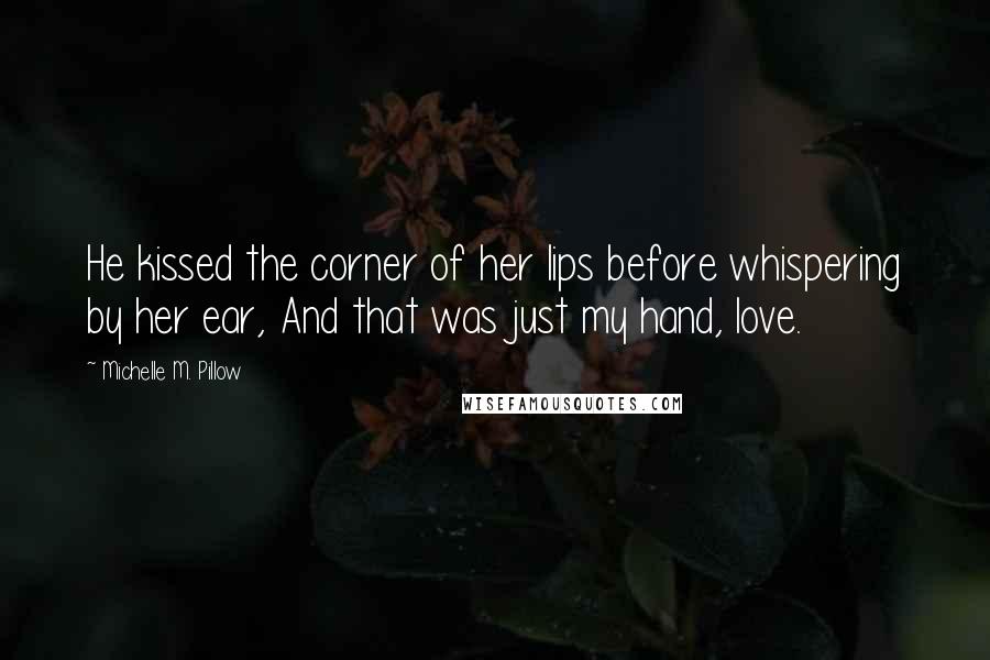 Michelle M. Pillow Quotes: He kissed the corner of her lips before whispering by her ear, And that was just my hand, love.