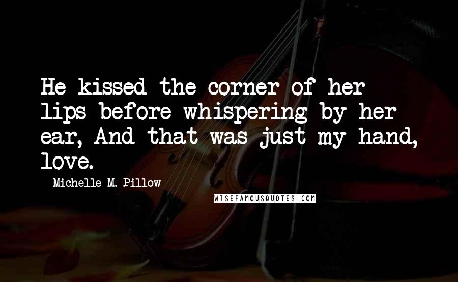 Michelle M. Pillow Quotes: He kissed the corner of her lips before whispering by her ear, And that was just my hand, love.