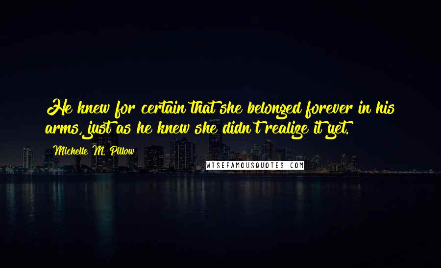 Michelle M. Pillow Quotes: He knew for certain that she belonged forever in his arms, just as he knew she didn't realize it yet.