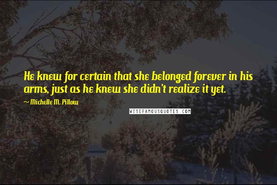 Michelle M. Pillow Quotes: He knew for certain that she belonged forever in his arms, just as he knew she didn't realize it yet.