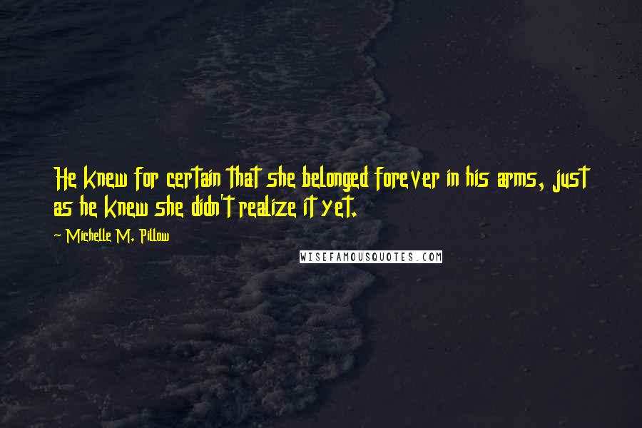 Michelle M. Pillow Quotes: He knew for certain that she belonged forever in his arms, just as he knew she didn't realize it yet.