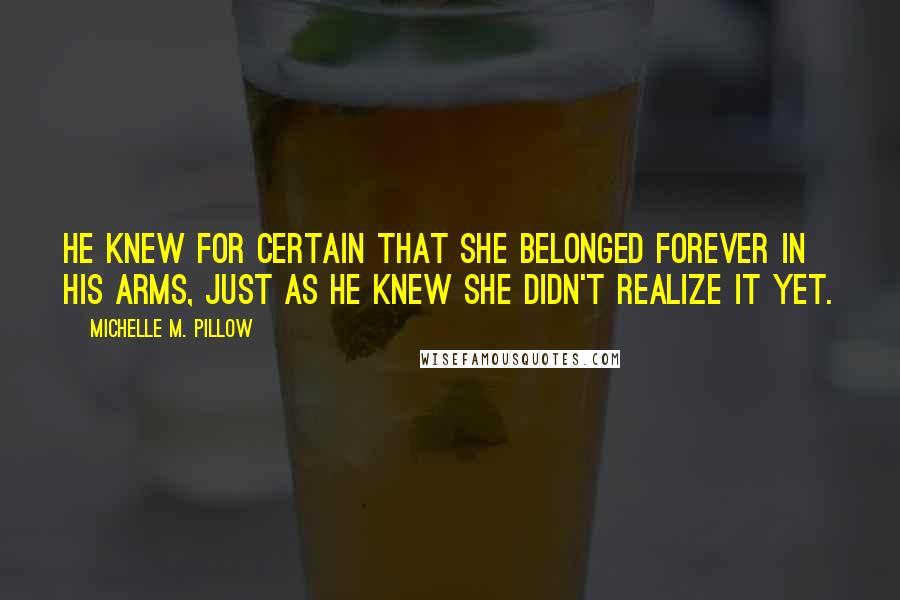 Michelle M. Pillow Quotes: He knew for certain that she belonged forever in his arms, just as he knew she didn't realize it yet.