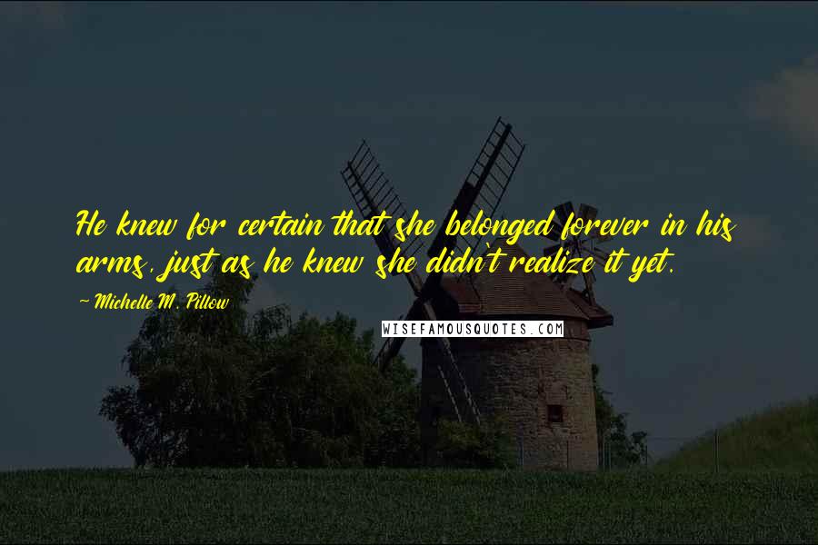 Michelle M. Pillow Quotes: He knew for certain that she belonged forever in his arms, just as he knew she didn't realize it yet.