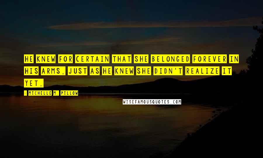 Michelle M. Pillow Quotes: He knew for certain that she belonged forever in his arms, just as he knew she didn't realize it yet.