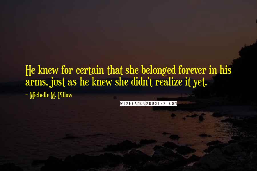 Michelle M. Pillow Quotes: He knew for certain that she belonged forever in his arms, just as he knew she didn't realize it yet.