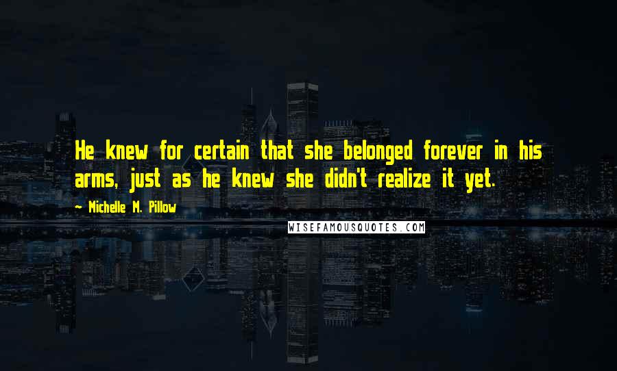 Michelle M. Pillow Quotes: He knew for certain that she belonged forever in his arms, just as he knew she didn't realize it yet.