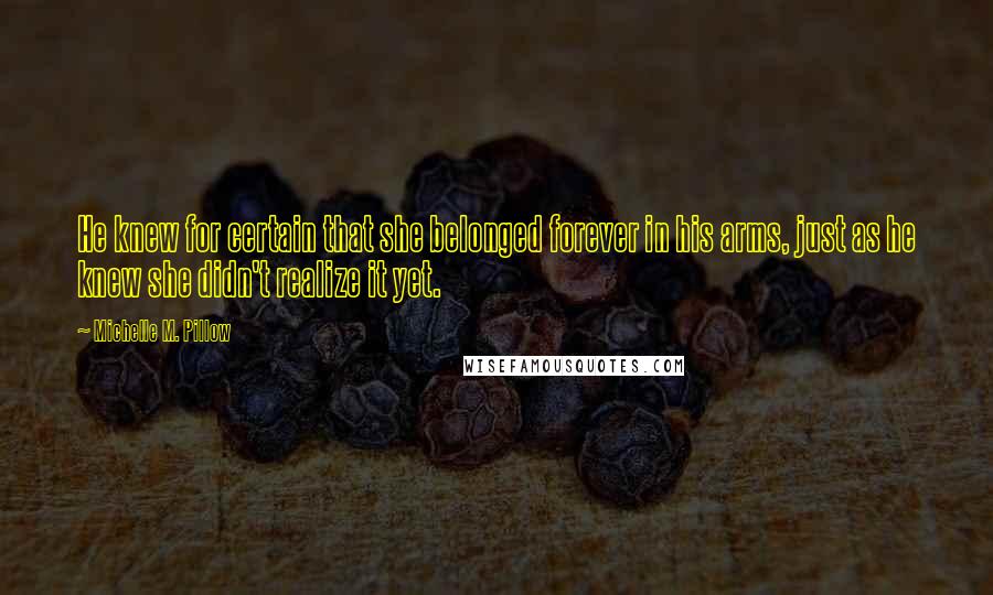 Michelle M. Pillow Quotes: He knew for certain that she belonged forever in his arms, just as he knew she didn't realize it yet.