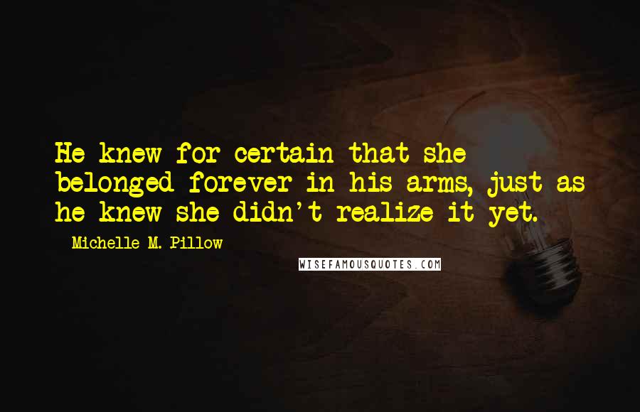 Michelle M. Pillow Quotes: He knew for certain that she belonged forever in his arms, just as he knew she didn't realize it yet.