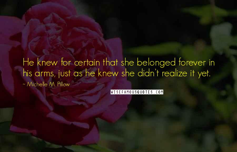 Michelle M. Pillow Quotes: He knew for certain that she belonged forever in his arms, just as he knew she didn't realize it yet.