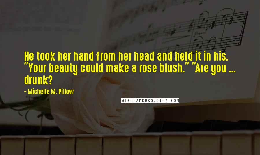 Michelle M. Pillow Quotes: He took her hand from her head and held it in his. "Your beauty could make a rose blush." "Are you ... drunk?