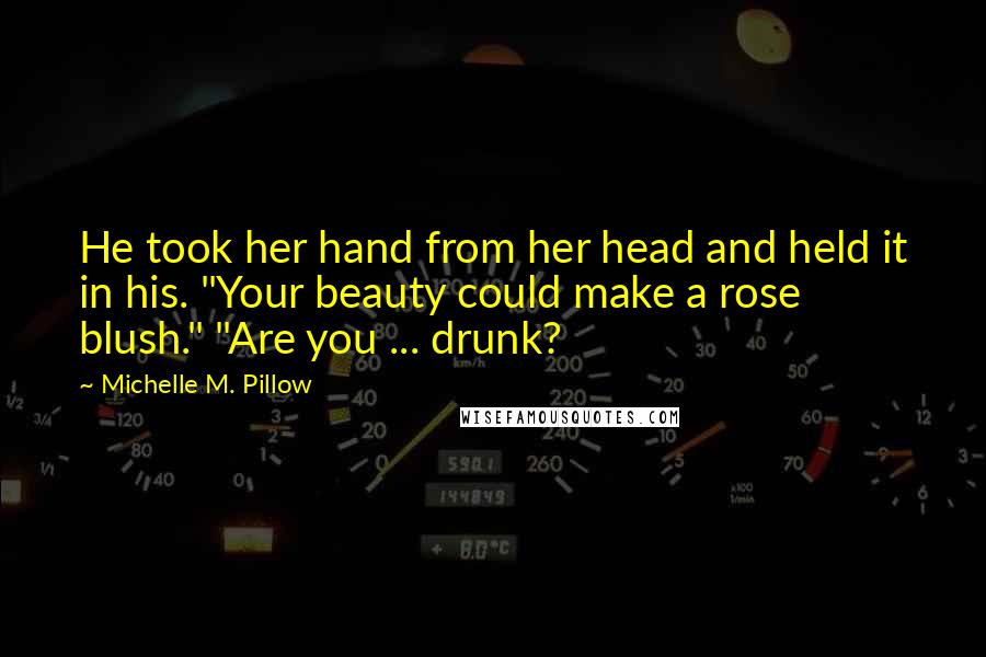 Michelle M. Pillow Quotes: He took her hand from her head and held it in his. "Your beauty could make a rose blush." "Are you ... drunk?