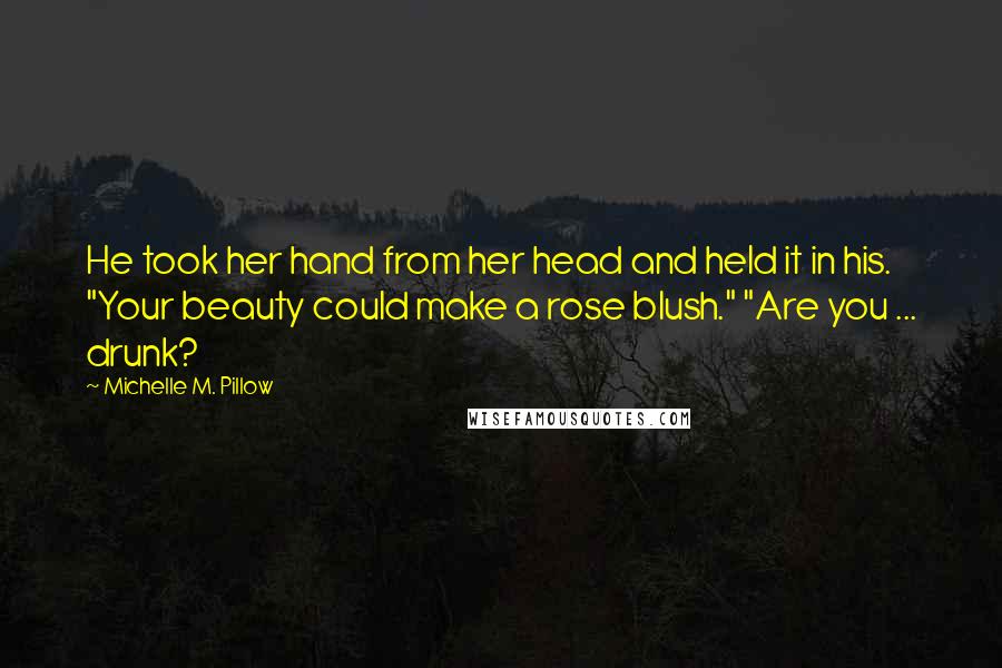 Michelle M. Pillow Quotes: He took her hand from her head and held it in his. "Your beauty could make a rose blush." "Are you ... drunk?