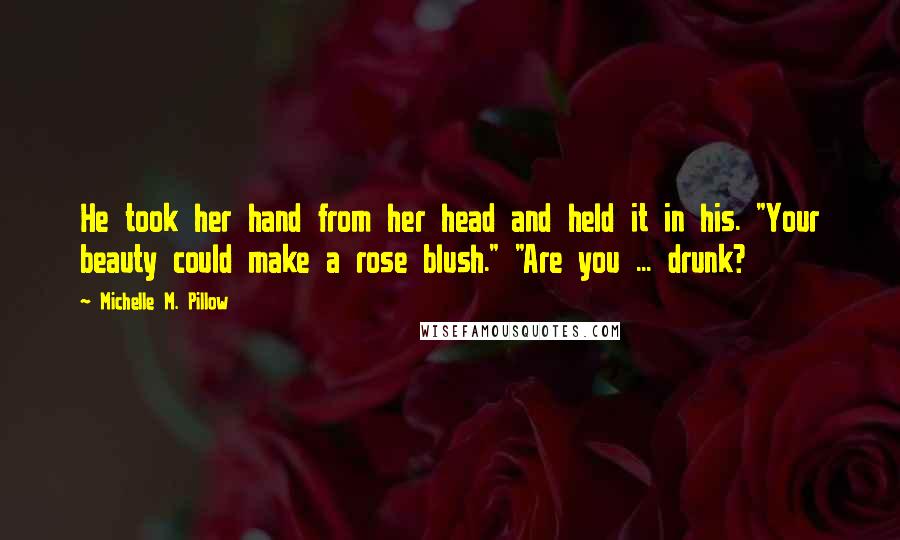 Michelle M. Pillow Quotes: He took her hand from her head and held it in his. "Your beauty could make a rose blush." "Are you ... drunk?