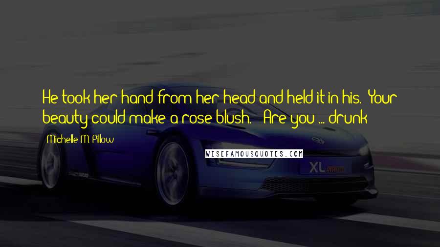 Michelle M. Pillow Quotes: He took her hand from her head and held it in his. "Your beauty could make a rose blush." "Are you ... drunk?