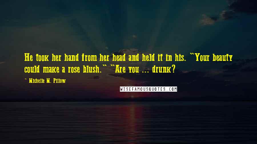 Michelle M. Pillow Quotes: He took her hand from her head and held it in his. "Your beauty could make a rose blush." "Are you ... drunk?