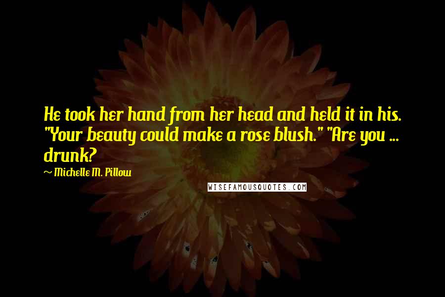 Michelle M. Pillow Quotes: He took her hand from her head and held it in his. "Your beauty could make a rose blush." "Are you ... drunk?