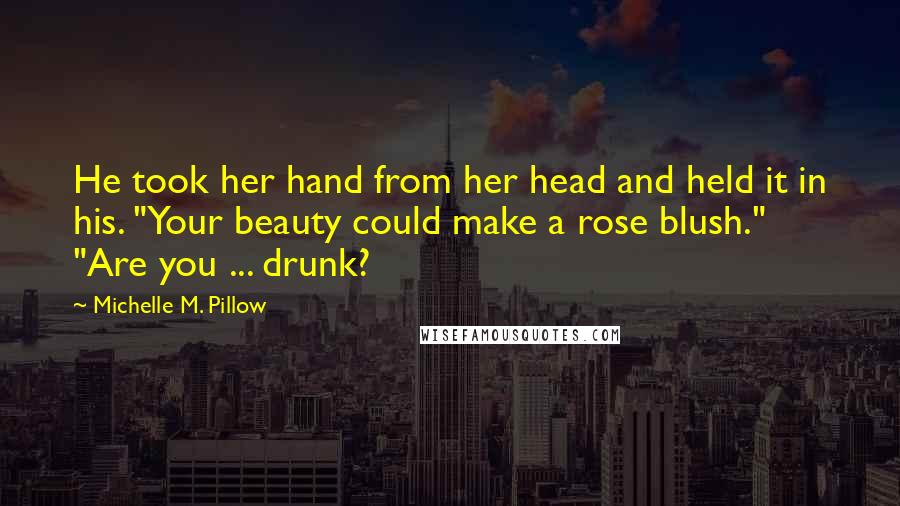 Michelle M. Pillow Quotes: He took her hand from her head and held it in his. "Your beauty could make a rose blush." "Are you ... drunk?