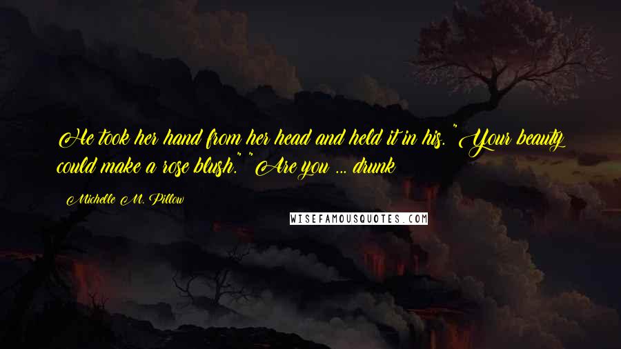 Michelle M. Pillow Quotes: He took her hand from her head and held it in his. "Your beauty could make a rose blush." "Are you ... drunk?