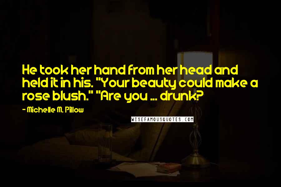 Michelle M. Pillow Quotes: He took her hand from her head and held it in his. "Your beauty could make a rose blush." "Are you ... drunk?