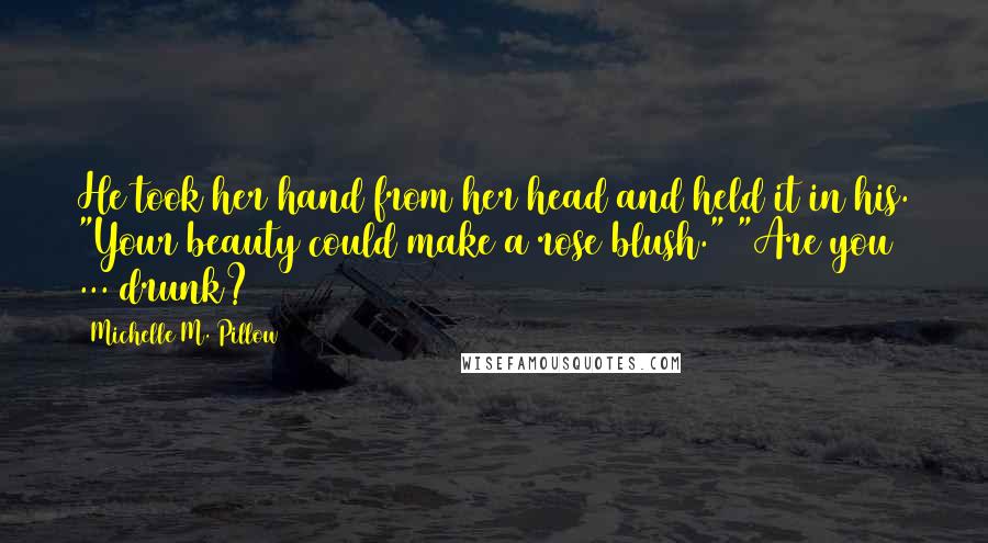 Michelle M. Pillow Quotes: He took her hand from her head and held it in his. "Your beauty could make a rose blush." "Are you ... drunk?