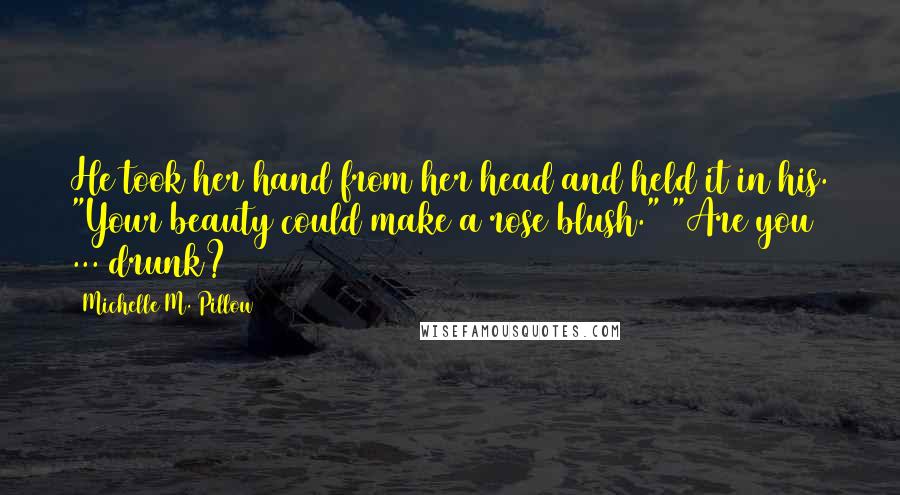 Michelle M. Pillow Quotes: He took her hand from her head and held it in his. "Your beauty could make a rose blush." "Are you ... drunk?