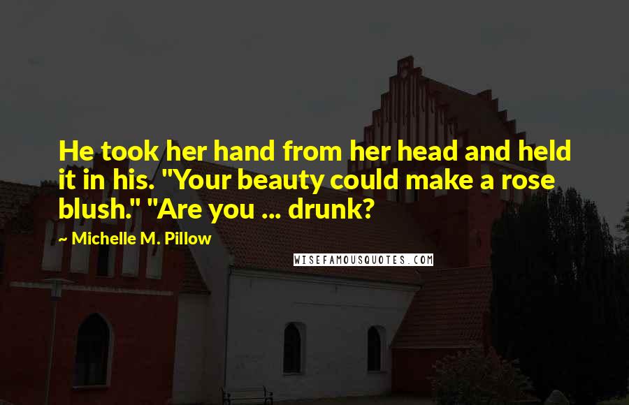 Michelle M. Pillow Quotes: He took her hand from her head and held it in his. "Your beauty could make a rose blush." "Are you ... drunk?