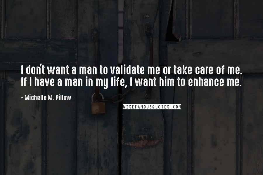 Michelle M. Pillow Quotes: I don't want a man to validate me or take care of me. If I have a man in my life, I want him to enhance me.