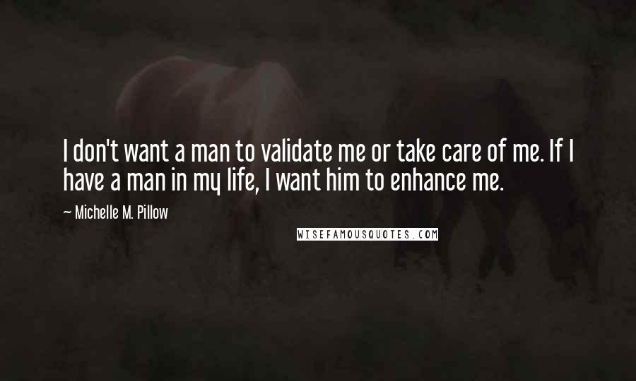 Michelle M. Pillow Quotes: I don't want a man to validate me or take care of me. If I have a man in my life, I want him to enhance me.