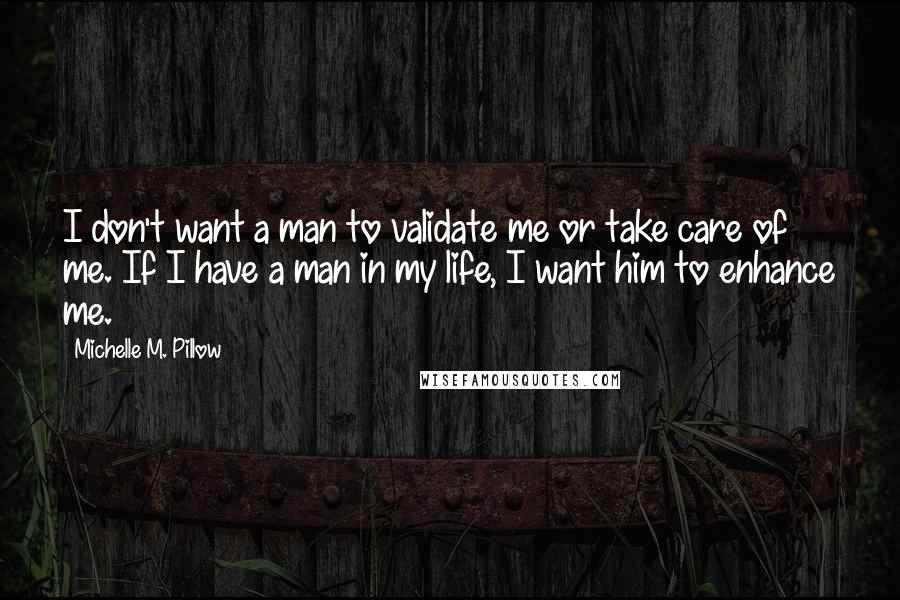 Michelle M. Pillow Quotes: I don't want a man to validate me or take care of me. If I have a man in my life, I want him to enhance me.