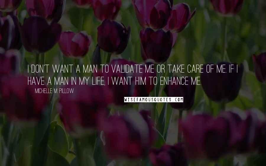 Michelle M. Pillow Quotes: I don't want a man to validate me or take care of me. If I have a man in my life, I want him to enhance me.