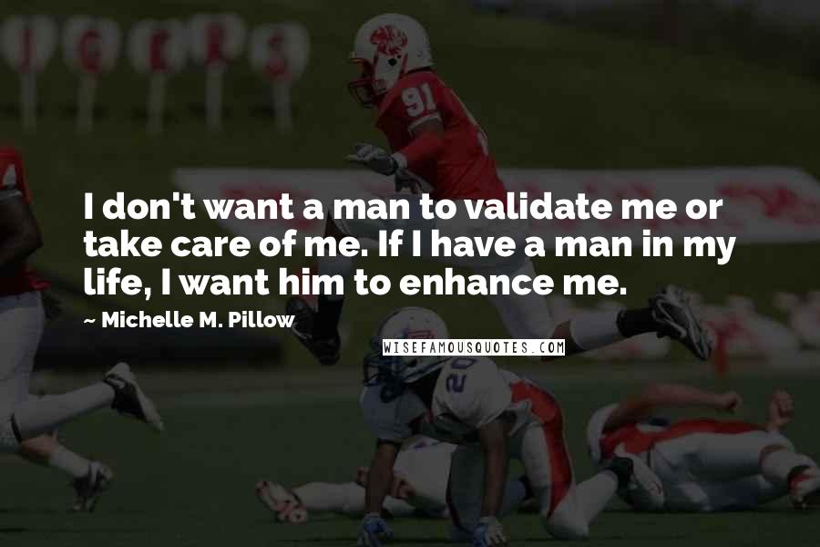 Michelle M. Pillow Quotes: I don't want a man to validate me or take care of me. If I have a man in my life, I want him to enhance me.