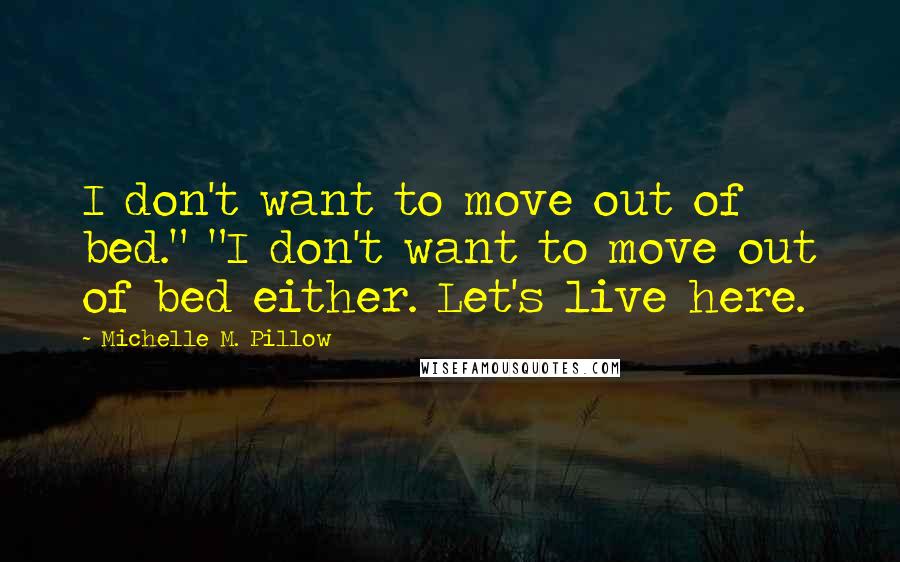 Michelle M. Pillow Quotes: I don't want to move out of bed." "I don't want to move out of bed either. Let's live here.