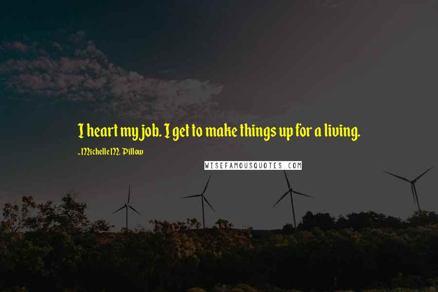 Michelle M. Pillow Quotes: I heart my job. I get to make things up for a living.